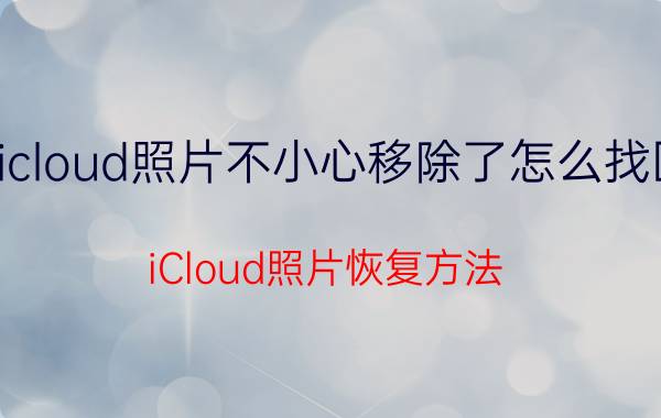 icloud照片不小心移除了怎么找回 iCloud照片恢复方法